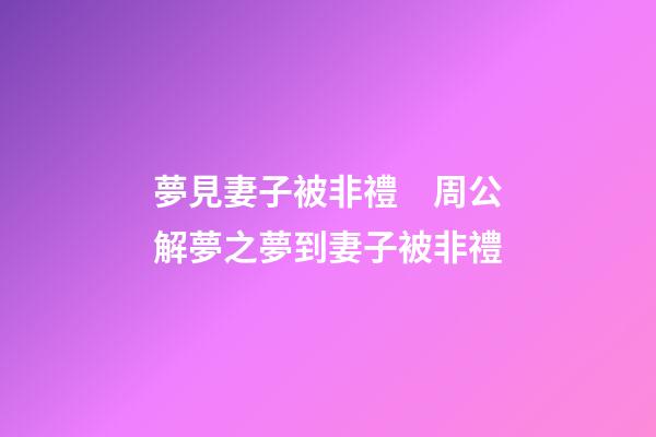 夢見妻子被非禮　周公解夢之夢到妻子被非禮